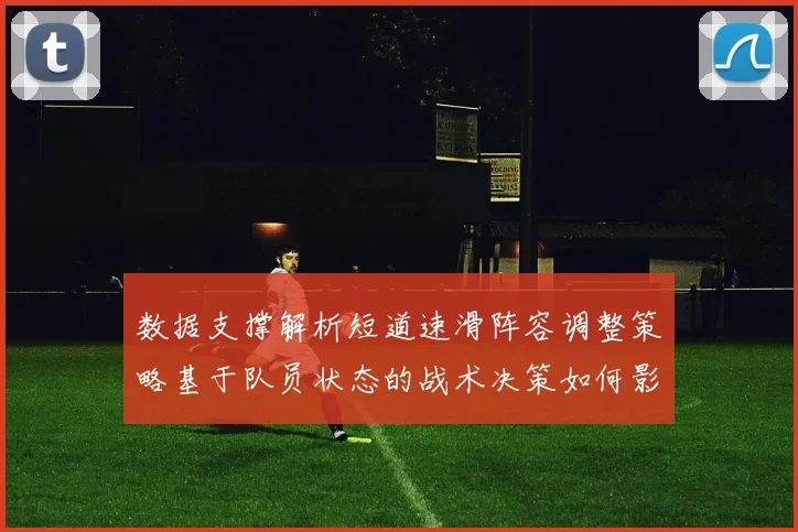 数据支撑解析短道速滑阵容调整策略基于队员状态的战术决策如何影响团队胜负格局
